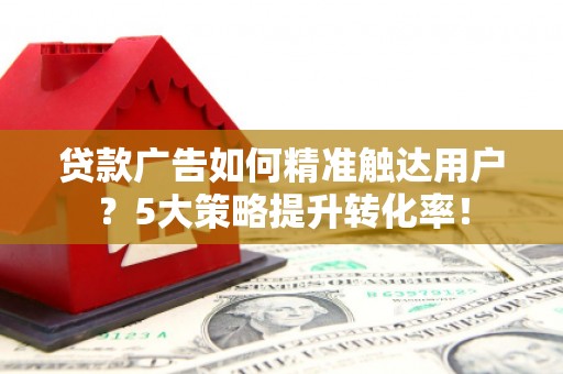 新港贷款广告如何精准触达用户？5大策略提升转化率！