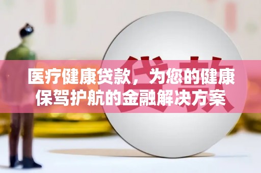 新港医疗健康贷款，为您的健康保驾护航的金融解决方案
