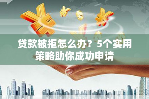 新港贷款被拒怎么办？5个实用策略助你成功申请