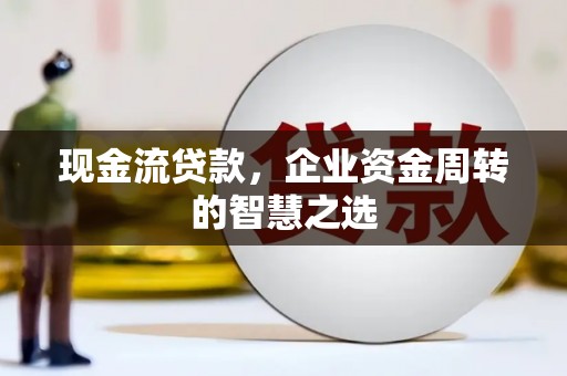 新港现金流贷款，企业资金周转的智慧之选
