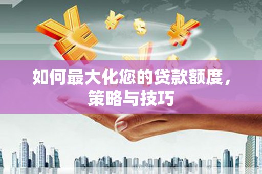 新港如何最大化您的贷款额度，策略与技巧