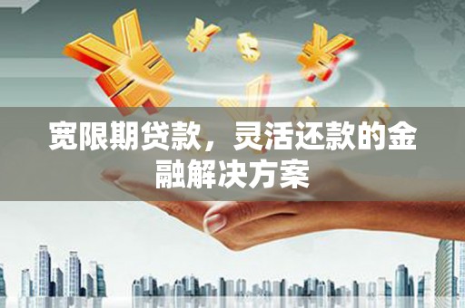 新港宽限期贷款，灵活还款的金融解决方案