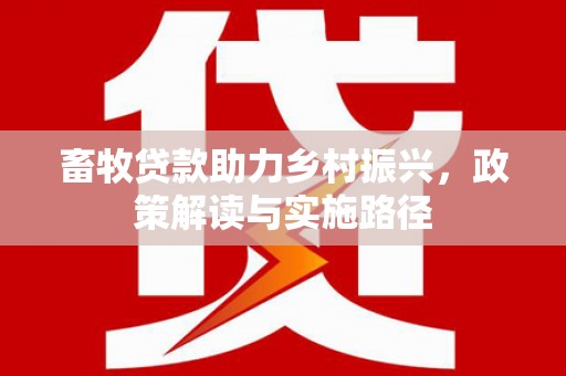 新港畜牧贷款助力乡村振兴，政策解读与实施路径