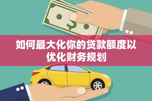 新港如何最大化你的贷款额度以优化财务规划