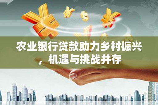 新港农业银行贷款助力乡村振兴，机遇与挑战并存