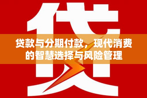 新港贷款与分期付款，现代消费的智慧选择与风险管理