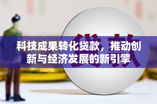新港科技成果转化贷款，推动创新与经济发展的新引擎
