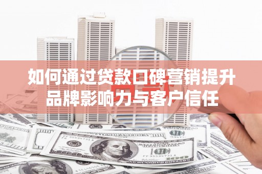 新港如何通过贷款口碑营销提升品牌影响力与客户信任