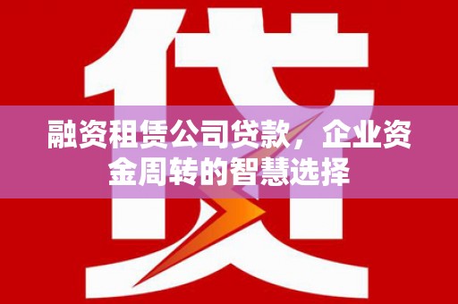 新港融资租赁公司贷款，企业资金周转的智慧选择