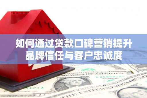 新港如何通过贷款口碑营销提升品牌信任与客户忠诚度