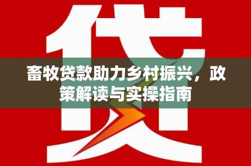 新港畜牧贷款助力乡村振兴，政策解读与实操指南