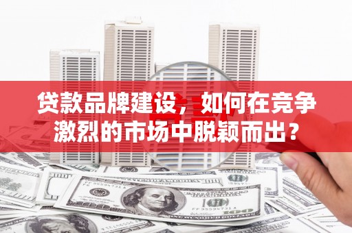 新港贷款品牌建设，如何在竞争激烈的市场中脱颖而出？