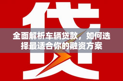 新港全面解析车辆贷款，如何选择最适合你的融资方案