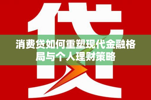 新港消费贷如何重塑现代金融格局与个人理财策略