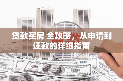 新港贷款买房 全攻略，从申请到还款的详细指南