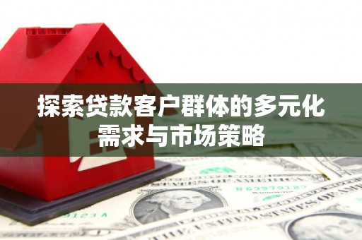 新港探索贷款客户群体的多元化需求与市场策略