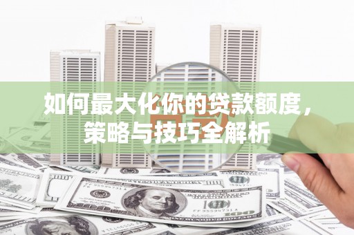 新港如何最大化你的贷款额度，策略与技巧全解析