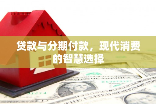 新港贷款与分期付款，现代消费的智慧选择
