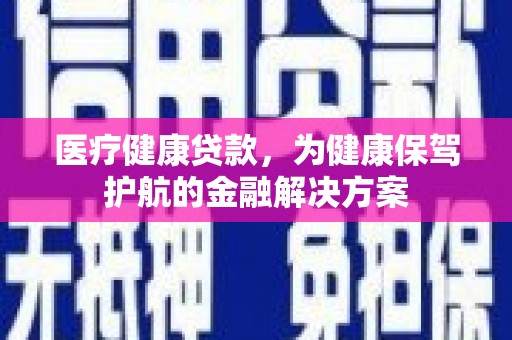 新港医疗健康贷款，为健康保驾护航的金融解决方案