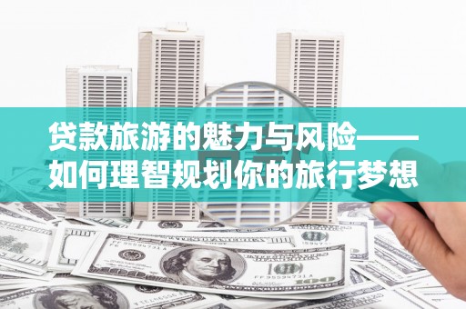 新港贷款旅游的魅力与风险——如何理智规划你的旅行梦想