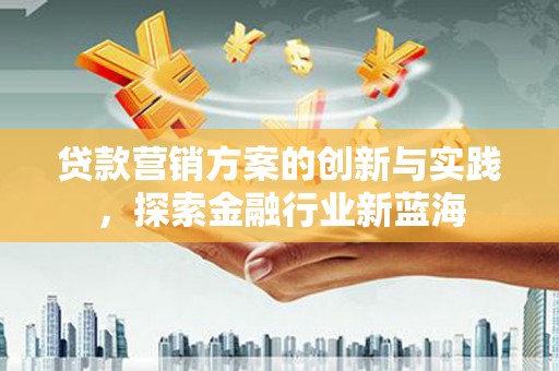 新港贷款营销方案的创新与实践，探索金融行业新蓝海