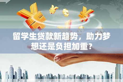 新港留学生贷款新趋势，助力梦想还是负担加重？