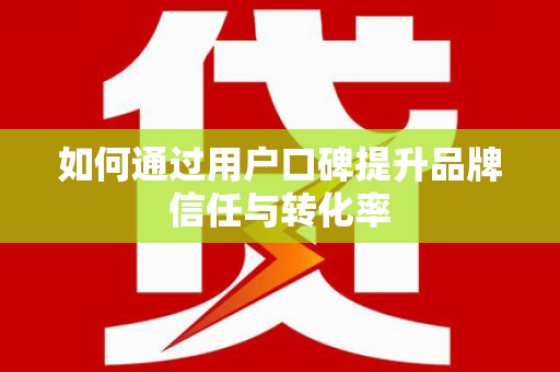 新港如何通过用户口碑提升品牌信任与转化率